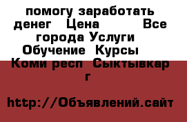 помогу заработать денег › Цена ­ 600 - Все города Услуги » Обучение. Курсы   . Коми респ.,Сыктывкар г.